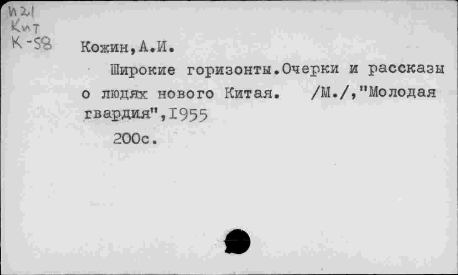 ﻿К *5^ Кожин, А.И.
Широкие горизонты.Очерки и рассказы о людях нового Китая. /М./,"Молодая гвардия",1955 200с.